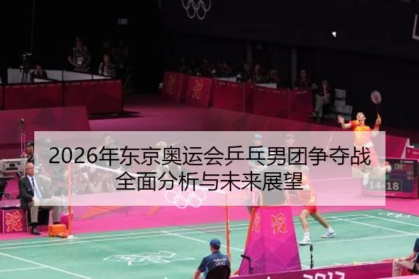 2026年东京奥运会乒乓男团争夺战全面分析与未来展望