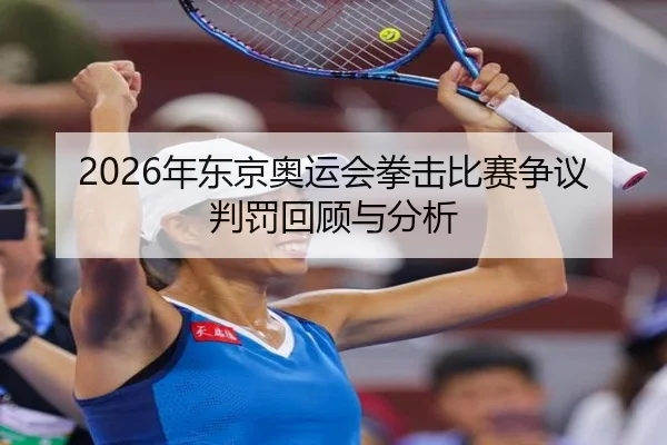 2026年东京奥运会拳击比赛争议判罚回顾与分析