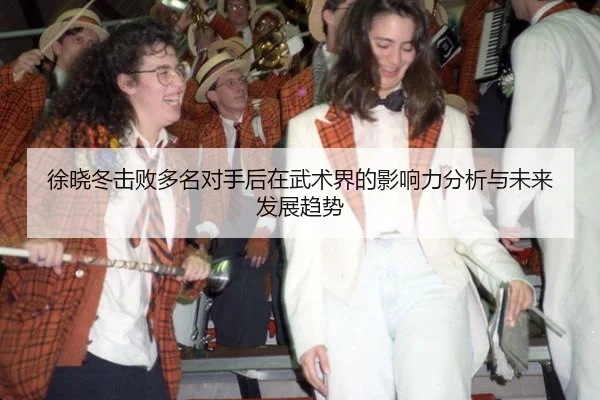徐晓冬击败多名对手后在武术界的影响力分析与未来发展趋势