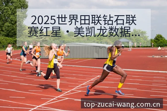 2025世界田联钻石联赛红星·美凯龙数据对比风险观察 - 中国足彩网赛事中心